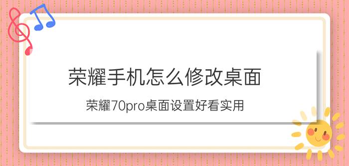 荣耀手机怎么修改桌面 荣耀70pro桌面设置好看实用？